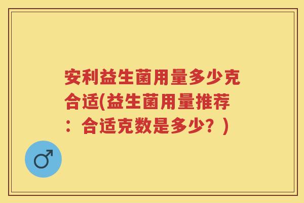 安利益生菌用量多少克合适(益生菌用量推荐:合适克数是多少?) 安利益生菌用量多少克合适(益生菌用量推荐:合适克数是多少?)
