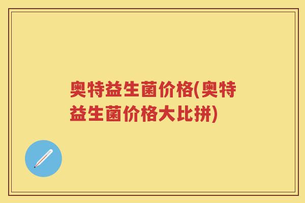 奥特益生菌价格(奥特益生菌价格大比拼) 奥特益生菌价格(奥特益生菌价格大比拼)