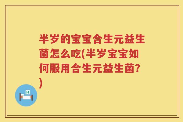 半岁的宝宝合生元益生菌怎么吃(半岁宝宝如何服用合生元益生菌?) 半岁的宝宝合生元益生菌怎么吃(半岁宝宝如何服用合生元益生菌?)