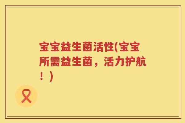 宝宝益生菌活性(宝宝所需益生菌,活力护航!) 宝宝益生菌活性(宝宝所需益生菌,活力护航!)