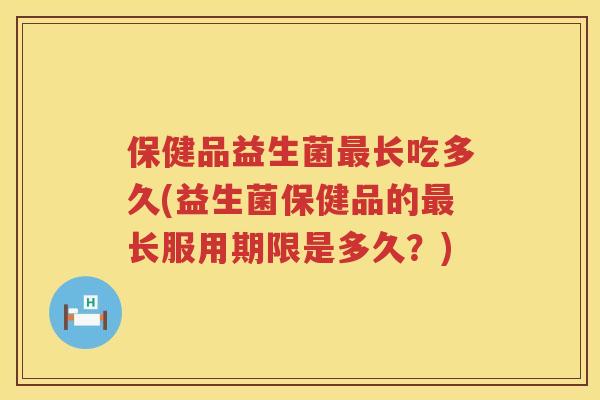 保健品益生菌长吃多久(益生菌保健品的长服用期限是多久？)