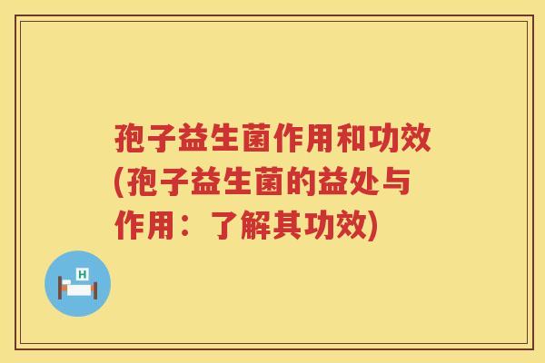 孢子益生菌作用和功效(孢子益生菌的益处与作用:了解其功效) 孢子益生菌作用和功效(孢子益生菌的益处与作用:了解其功效)