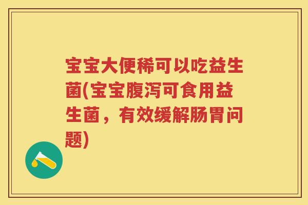 宝宝大便稀可以吃益生菌(宝宝可食用益生菌，有效缓解肠胃问题)