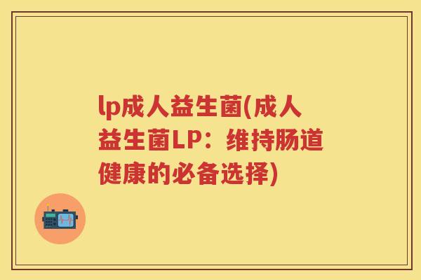 lp成人益生菌(成人益生菌LP:维持肠道健康的必备选择) lp成人益生菌(成人益生菌LP:维持肠道健康的必备选择)