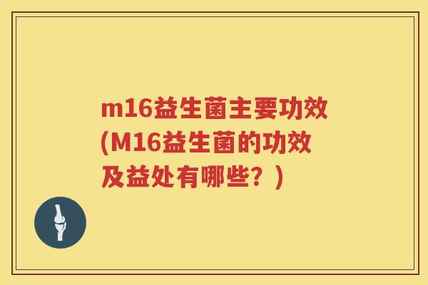 m16益生菌主要功效(M16益生菌的功效及益处有哪些?) m16益生菌主要功效(M16益生菌的功效及益处有哪些?)