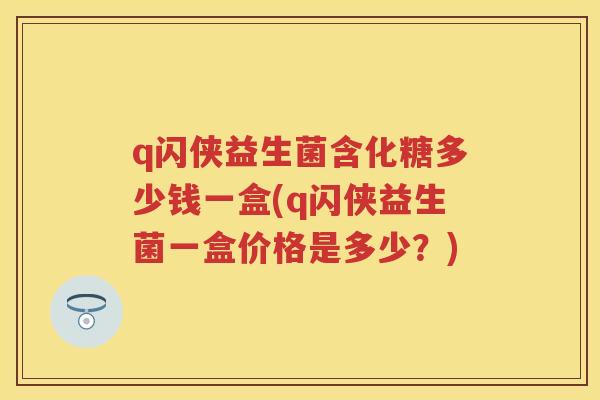 q闪侠益生菌含化糖多少钱一盒(q闪侠益生菌一盒价格是多少?) q闪侠益生菌含化糖多少钱一盒(q闪侠益生菌一盒价格是多少?)