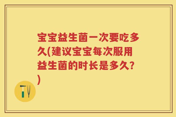 宝宝益生菌一次要吃多久(建议宝宝每次服用益生菌的时长是多久？)