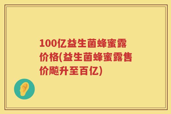 100亿益生菌蜂蜜露价格(益生菌蜂蜜露售价飚升至百亿)
