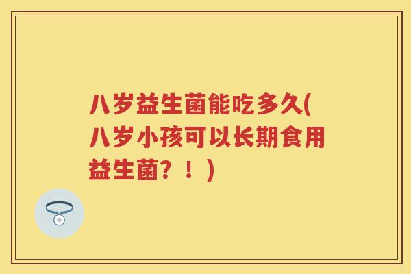 八岁益生菌能吃多久(八岁小孩可以长期食用益生菌?!) 八岁益生菌能吃多久(八岁小孩可以长期食用益生菌?!)