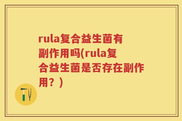 rula复合益生菌有副作用吗(rula复合益生菌是否存在副作用?) rula复合益生菌有副作用吗(rula复合益生菌是否存在副作用?)