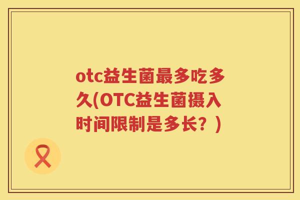 otc益生菌多吃多久(OTC益生菌摄入时间限制是多长？)