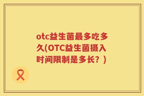 otc益生菌多吃多久(OTC益生菌摄入时间限制是多长?) otc益生菌多吃多久(OTC益生菌摄入时间限制是多长?)