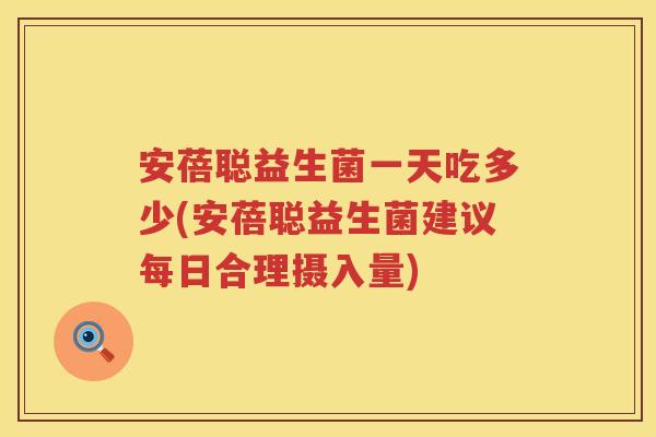 安蓓聪益生菌一天吃多少(安蓓聪益生菌建议每日合理摄入量)