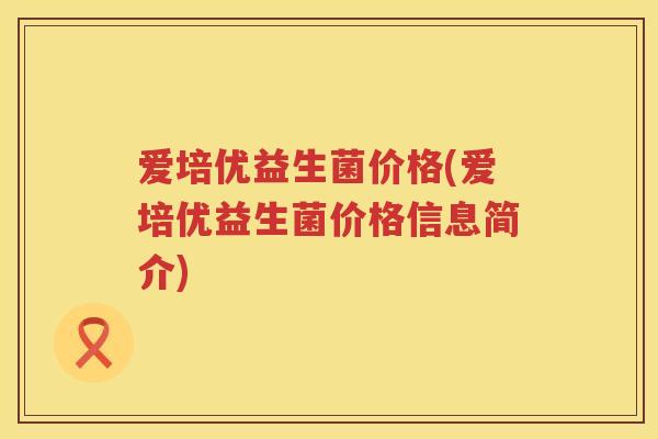 爱培优益生菌价格(爱培优益生菌价格信息简介) 爱培优益生菌价格(爱培优益生菌价格信息简介)