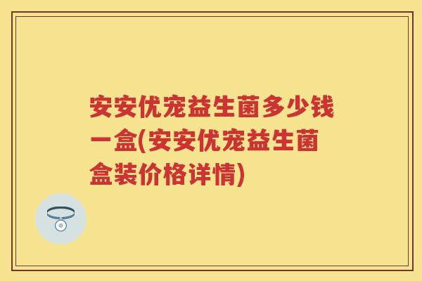 安安优宠益生菌多少钱一盒(安安优宠益生菌盒装价格详情) 安安优宠益生菌多少钱一盒(安安优宠益生菌盒装价格详情)