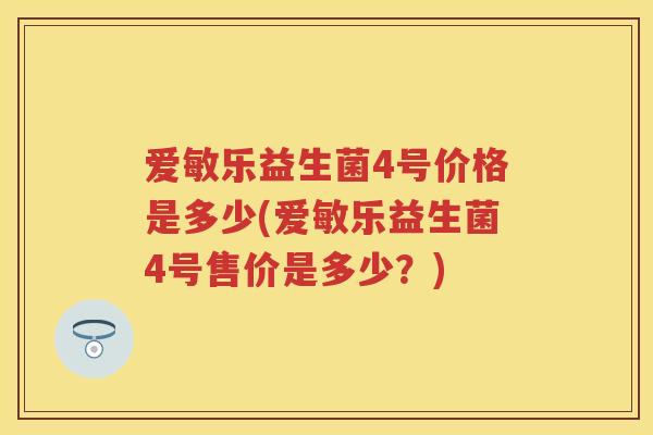爱敏乐益生菌4号价格是多少(爱敏乐益生菌4号售价是多少?) 爱敏乐益生菌4号价格是多少(爱敏乐益生菌4号售价是多少?)