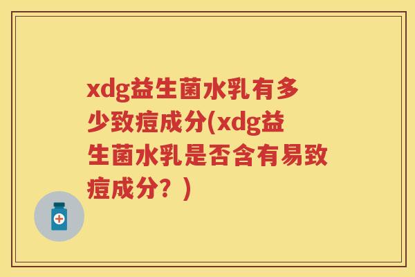 xdg益生菌水乳有多少致痘成分(xdg益生菌水乳是否含有易致痘成分?) xdg益生菌水乳有多少致痘成分(xdg益生菌水乳是否含有易致痘成分?)