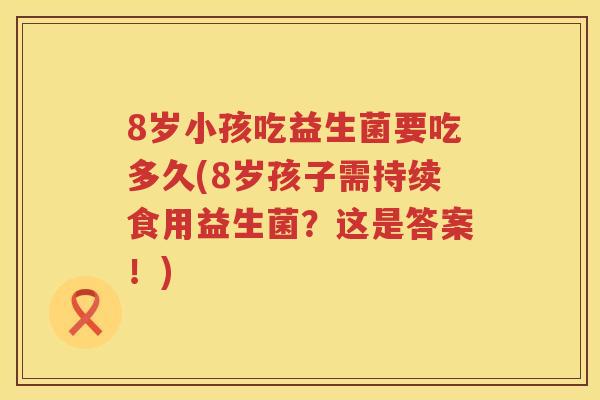 8岁小孩吃益生菌要吃多久(8岁孩子需持续食用益生菌？这是答案！)