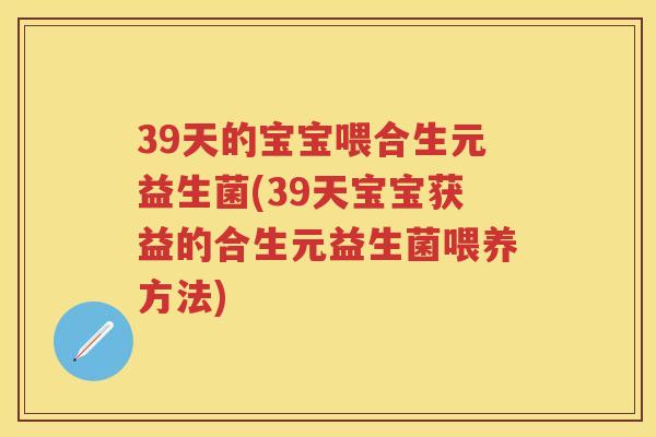39天的宝宝喂合生元益生菌(39天宝宝获益的合生元益生菌喂养方法) 39天的宝宝喂合生元益生菌(39天宝宝获益的合生元益生菌喂养方法)