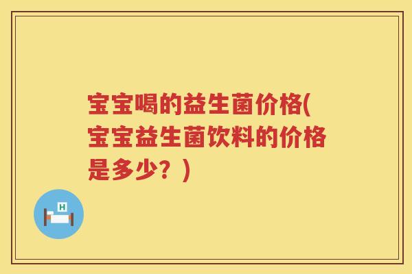 宝宝喝的益生菌价格(宝宝益生菌饮料的价格是多少？)