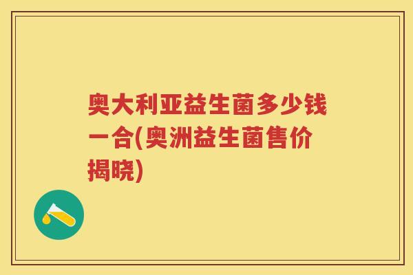 奥大利亚益生菌多少钱一合(奥洲益生菌售价揭晓) 奥大利亚益生菌多少钱一合(奥洲益生菌售价揭晓)