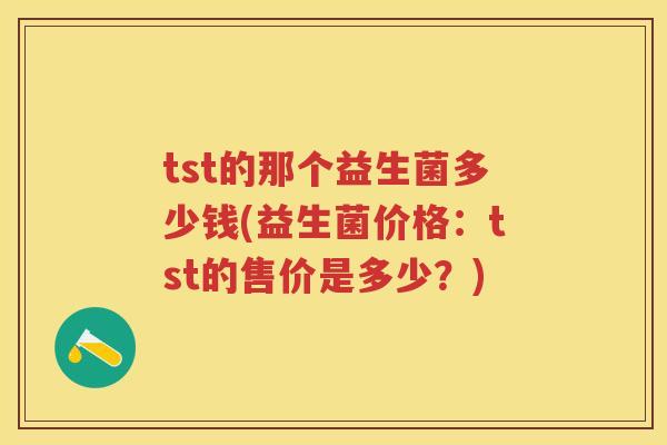 tst的那个益生菌多少钱(益生菌价格：tst的售价是多少？)