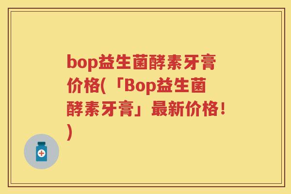bop益生菌酵素牙膏价格(「Bop益生菌酵素牙膏」新价格!) bop益生菌酵素牙膏价格(「Bop益生菌酵素牙膏」新价格!)