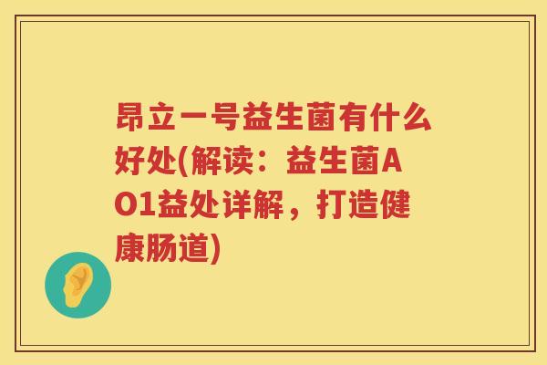 昂立一号益生菌有什么好处(解读:益生菌AO1益处详解,打造健康肠道) 昂立一号益生菌有什么好处(解读:益生菌AO1益处详解,打造健康肠道)