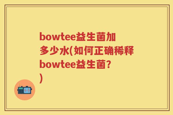 bowtee益生菌加多少水(如何正确稀释bowtee益生菌?) bowtee益生菌加多少水(如何正确稀释bowtee益生菌?)