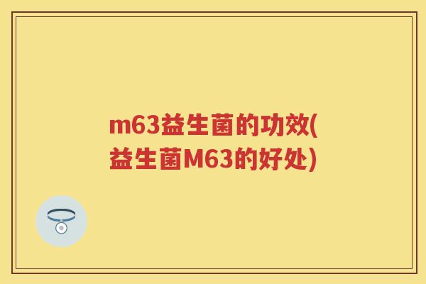 m63益生菌的功效(益生菌M63的好处) m63益生菌的功效(益生菌M63的好处)