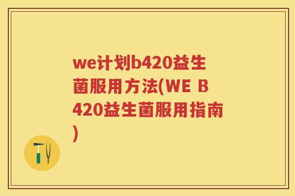 we计划b420益生菌服用方法(WE B420益生菌服用指南) we计划b420益生菌服用方法(WE B420益生菌服用指南)
