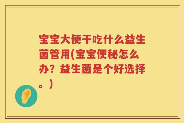 宝宝大便干吃什么益生菌管用(宝宝怎么办?益生菌是个好选择。) 宝宝大便干吃什么益生菌管用(宝宝怎么办?益生菌是个好选择。)