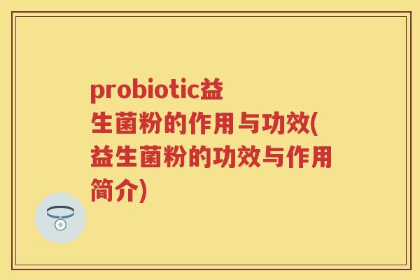probiotic益生菌粉的作用与功效(益生菌粉的功效与作用简介)