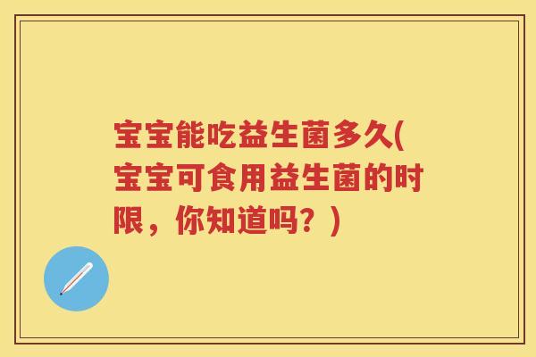 宝宝能吃益生菌多久(宝宝可食用益生菌的时限,你知道吗?) 宝宝能吃益生菌多久(宝宝可食用益生菌的时限,你知道吗?)