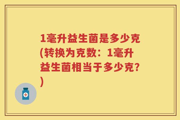 1毫升益生菌是多少克(转换为克数:1毫升益生菌相当于多少克?) 1毫升益生菌是多少克(转换为克数:1毫升益生菌相当于多少克?)