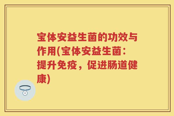 宝体安益生菌的功效与作用(宝体安益生菌:提升,促进肠道健康) 宝体安益生菌的功效与作用(宝体安益生菌:提升,促进肠道健康)