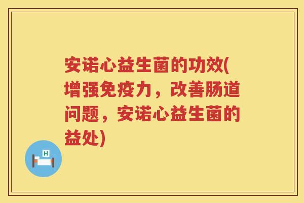 安诺心益生菌的功效(增强力,改善肠道问题,安诺心益生菌的益处) 安诺心益生菌的功效(增强力,改善肠道问题,安诺心益生菌的益处)