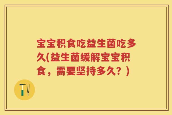 宝宝积食吃益生菌吃多久(益生菌缓解宝宝积食，需要坚持多久？)