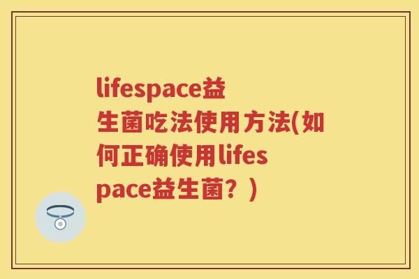lifespace益生菌吃法使用方法(如何正确使用lifespace益生菌？)