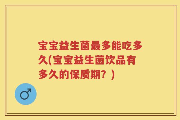 宝宝益生菌多能吃多久(宝宝益生菌饮品有多久的保质期？)
