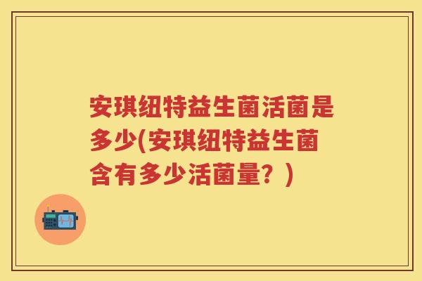 安琪纽特益生菌活菌是多少(安琪纽特益生菌含有多少活菌量？)