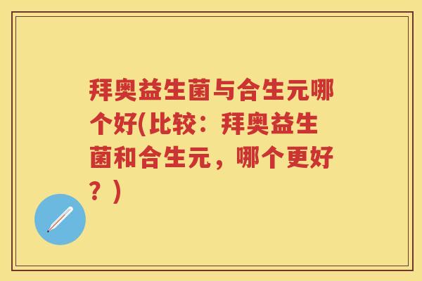 拜奥益生菌与合生元哪个好(比较：拜奥益生菌和合生元，哪个更好？)