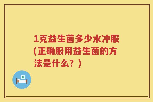 1克益生菌多少水冲服(正确服用益生菌的方法是什么？)