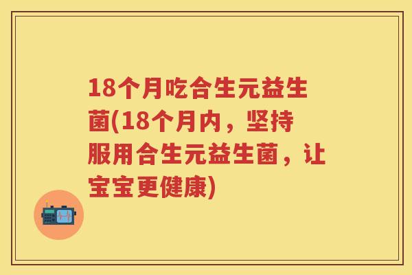 18个月吃合生元益生菌(18个月内,坚持服用合生元益生菌,让宝宝更健康) 18个月吃合生元益生菌(18个月内,坚持服用合生元益生菌,让宝宝更健康)