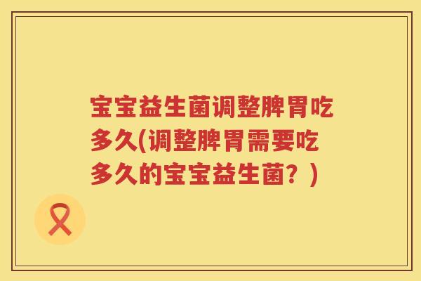宝宝益生菌调整脾胃吃多久(调整脾胃需要吃多久的宝宝益生菌?) 宝宝益生菌调整脾胃吃多久(调整脾胃需要吃多久的宝宝益生菌?)