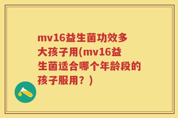 mv16益生菌功效多大孩子用(mv16益生菌适合哪个年龄段的孩子服用?) mv16益生菌功效多大孩子用(mv16益生菌适合哪个年龄段的孩子服用?)