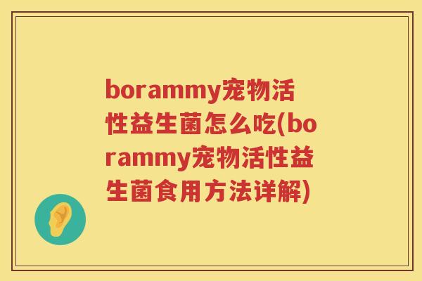 borammy宠物活性益生菌怎么吃(borammy宠物活性益生菌食用方法详解) borammy宠物活性益生菌怎么吃(borammy宠物活性益生菌食用方法详解)