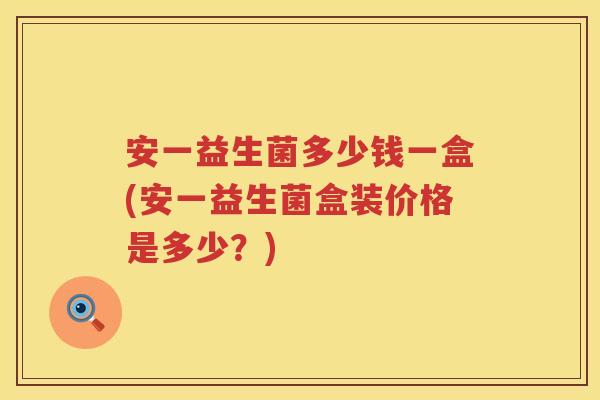 安一益生菌多少钱一盒(安一益生菌盒装价格是多少？)