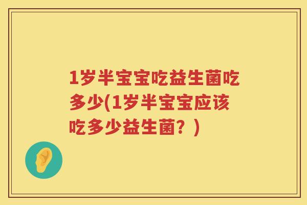 1岁半宝宝吃益生菌吃多少(1岁半宝宝应该吃多少益生菌?) 1岁半宝宝吃益生菌吃多少(1岁半宝宝应该吃多少益生菌?)