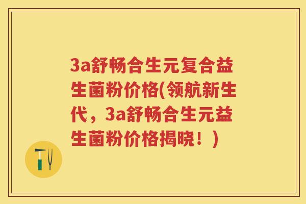 3a舒畅合生元复合益生菌粉价格(领航新生代，3a舒畅合生元益生菌粉价格揭晓！)